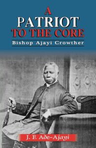 A Patriot to The Core. Bishop Ajayi Crowther by Professor J. F. Ade-Ajayi